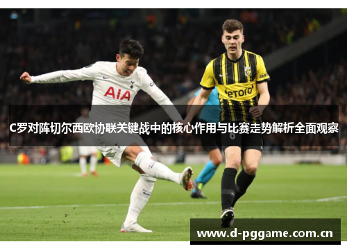 C罗对阵切尔西欧协联关键战中的核心作用与比赛走势解析全面观察 C罗对阵切尔西欧协联关键战中的核心作用与比赛走势解析全面观察