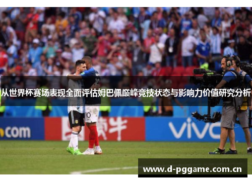 从世界杯赛场表现全面评估姆巴佩巅峰竞技状态与影响力价值研究分析 从世界杯赛场表现全面评估姆巴佩巅峰竞技状态与影响力价值研究分析